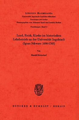 Kartonierter Einband Land, Reich, Kirche im historischen Lehrbetrieb an der Universität Ingolstadt (Ignaz Schwarz 16901763). von Harald Dickerhof