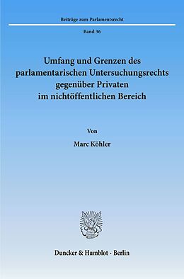 Kartonierter Einband Umfang und Grenzen des parlamentarischen Untersuchungsrechts gegenüber Privaten im nichtöffentlichen Bereich. von Marc Köhler