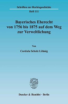Kartonierter Einband Bayerisches Eherecht von 1756 bis 1875 auf dem Weg zur Verweltlichung. von Cordula Scholz Löhnig