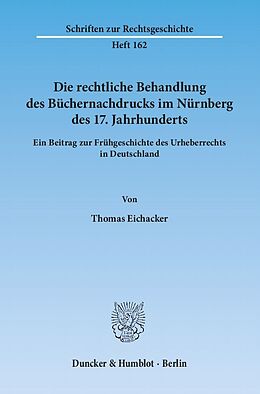 Kartonierter Einband Die rechtliche Behandlung des Büchernachdrucks im Nürnberg des 17. Jahrhunderts. von Thomas Eichacker