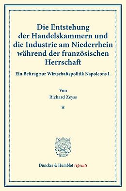 Kartonierter Einband Die Entstehung der Handelskammern und die Industrie am Niederrhein während der französischen Herrschaft. von Richard Zeyss