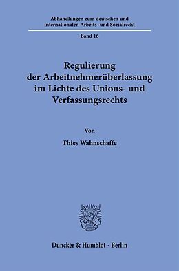 Kartonierter Einband Regulierung der Arbeitnehmerüberlassung im Lichte des Unions- und Verfassungsrechts. von Thies Wahnschaffe