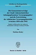 E-Book (pdf) Die Konzessionsverträge der Stadt Lüdenscheid über leitungsgebundene Versorgungsgüter und die Entwicklung der städtischen Versorgungsbetriebe zwischen 1856 und 1945. von Matthias Heider