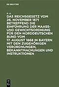 E-Book (pdf) Das Reichsgesetz vom 26. November 1871 betreffend die Einführung der Maaß- und Gewichtsordnung für den Norddeutschen Bund vom 17. August 1868 in Bayern mit den zugehörigen Verordnungen, Bekanntmachungen und Instruktionen von N. A.