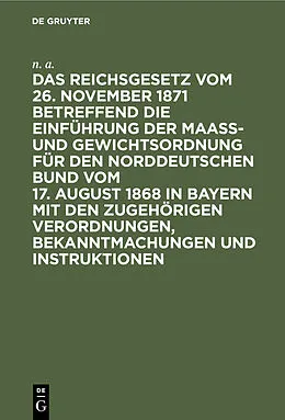 E-Book (pdf) Das Reichsgesetz vom 26. November 1871 betreffend die Einführung der Maaß- und Gewichtsordnung für den Norddeutschen Bund vom 17. August 1868 in Bayern mit den zugehörigen Verordnungen, Bekanntmachungen und Instruktionen von N. A.