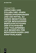 E-Book (pdf) Ursachen und Folgen der jähen Überschwemmungen und die Mittel zu deren Beseitigung unter besonderer Berücksichtigung der Stauweiher und Thalsperren als Reserven für Bewässerungen und Kraftanlagen von Christoph Seiler