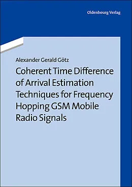 E-Book (pdf) Coherent Time Difference of Arrival Estimation Techniques for Frequency Hopping GSM Mobile Radio Signals von Alexander Gerald Götz