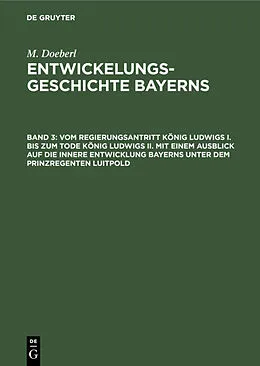 E-Book (pdf) Vom Regierungsantritt König Ludwigs I. bis zum Tode König Ludwigs II. mit einem Ausblick auf die innere Entwicklung Bayerns unter dem Prinzregenten Luitpold von M. Doeberl