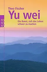 Kartonierter Einband Yu wei: Die Kunst, sich das Leben schwer zu machen von Theo Fischer