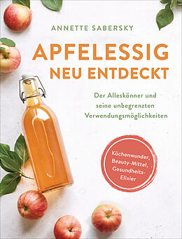 Kartonierter Einband Apfelessig neu entdeckt - Der Alleskönner und seine unbegrenzten Verwendungsmöglichkeiten. Küchenwunder, Beauty-Mittel, Gesundheits-Elixier von Annette Sabersky