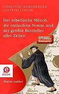 E-Book (epub) Der rebellische Mönch, die entlaufene Nonne und der größte Bestseller aller Zeiten, Martin Luther von Christian Nürnberger, Petra Gerster