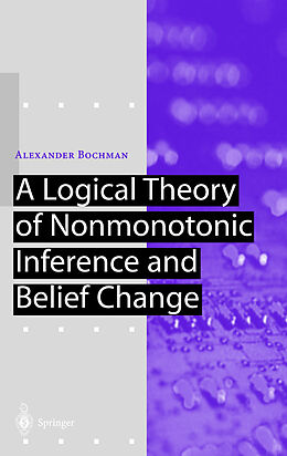 Livre Relié A Logical Theory of Nonmonotonic Inference and Belief Change de Alexander Bochman