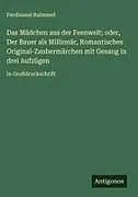 Das Mädchen aus der Feenwelt; oder, Der Bauer als Millionär, Romantisches Original-Zaubermärchen mit Gesang in drei Aufzügen