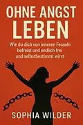 E-Book (epub) 'Ohne Angst leben: Wie du dich von inneren Fesseln befreist und endlich frei und selbstbestimmt wirst' von Sophia Wilder