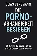 E-Book (epub) Die Porno-Abhängigkeit besiegen - Endlich frei werden und ein erfülltes Leben führen von Elias Bergmann