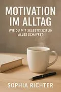 E-Book (epub) "Motivation im Alltag: Wie du mit Selbstdisziplin alles schaffst" von Sophia Richter