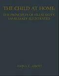E-Book (epub) The Child at Home: The Principles of Filial Duty, Familiarly Illustrated von John S. C. Abbott