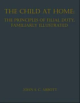 E-Book (epub) The Child at Home: The Principles of Filial Duty, Familiarly Illustrated von John S. C. Abbott