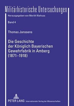 Kartonierter Einband Die Geschichte der Königlich Bayerischen Gewehrfabrik in Amberg (1871-1918) von Thomas Janssens