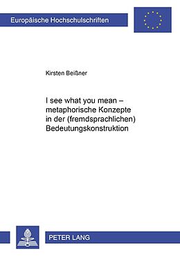 Kartonierter Einband «I see what you mean»  Metaphorische Konzepte in der (fremdsprachlichen) Bedeutungskonstruktion von Kirsten Beißner