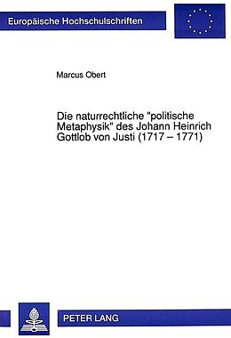 Kartonierter Einband Die naturrechtliche «politische Metaphysik» des Johann Heinrich Gottlob von Justi (1717 - 1771) von Marcus Obert