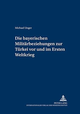 Kartonierter Einband Die bayerischen Militärbeziehungen zur Türkei vor und im Ersten Weltkrieg von Michael Unger