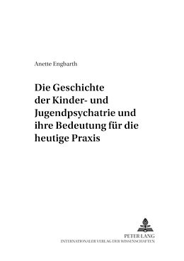 Kartonierter Einband Die Geschichte der Kinder- und Jugendpsychiatrie und ihre Bedeutung für die heutige Praxis von Anette Engbarth