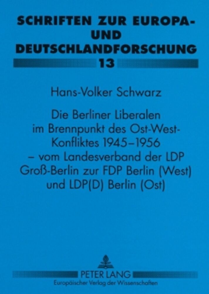 Die Berliner Liberalen im Brennpunkt des Ost-West-Konfliktes 1945-1956  vom Landesverband der LPD Groß-Berlin zur FDP Berlin (West) und LPD(D) Berlin (Ost)