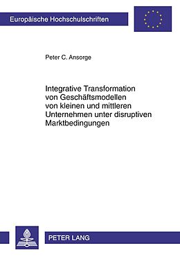 Kartonierter Einband Integrative Transformation von Geschäftsmodellen von kleinen und mittleren Unternehmen unter disruptiven Marktbedingungen von Peter C. Ansorge
