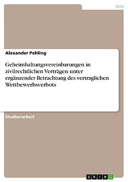E-Book (pdf) Geheimhaltungsvereinbarungen in zivilrechtlichen Verträgen unter ergänzender Betrachtung des vertraglichen Wettbewerbsverbots von Alexander Pehling