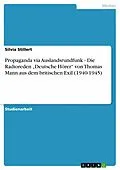 E-Book (epub) Propaganda via Auslandsrundfunk - Die Radioreden "Deutsche Hörer" von Thomas Mann aus dem britischen Exil (1940-1945) von Silvia Stillert