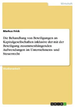 E-Book (epub) Die Behandlung von Beteiligungen an Kapitalgesellschaften inklusive der mit der Beteiligung zusammenhängenden Aufwendungen im Unternehmens- und Steuerrecht von Markus Frick