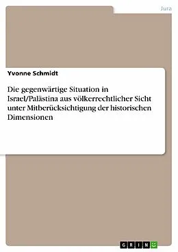 E-Book (epub) Die gegenwärtige Situation in Israel/Palästina aus völkerrechtlicher Sicht unter Mitberücksichtigung der historischen Dimensionen von Yvonne Schmidt