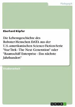 E-Book (pdf) Die Lebensgeschichte des Roboter-Menschen DATA aus der U.S.-amerikanischen Science-Fiction-Serie "Star Trek - The Next Generation" oder "Raumschiff Enterprise - Das nächste Jahrhundert" von Eberhard Küpfer