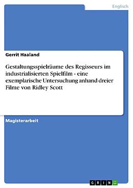E-Book (pdf) Gestaltungsspielräume des Regisseurs im industrialisierten Spielfilm - eine exemplarische Untersuchung anhand dreier Filme von Ridley Scott von Gerrit Haaland