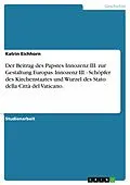 E-Book (epub) Der Beitrag des Papstes Innozenz III. zur Gestaltung Europas. Innozenz III. - Schöpfer des Kirchenstaates und Wurzel des Stato della Città del Vaticano. von Katrin Eichhorn