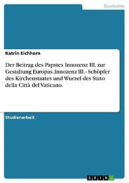 E-Book (epub) Der Beitrag des Papstes Innozenz III. zur Gestaltung Europas. Innozenz III. - Schöpfer des Kirchenstaates und Wurzel des Stato della Città del Vaticano. von Katrin Eichhorn