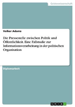 E-Book (pdf) Die Pressestelle zwischen Politik und Öffentlichkeit. Eine Fallstudie zur Informationsverarbeitung in der politischen Organisation von Volker Adams