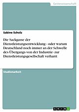 E-Book (pdf) Die Sackgasse der Dienstleistungsentwicklung - oder warum Deutschland noch immer an der Schwelle des Übergangs von der Industrie- zur Dienstleistungsgesellschaft verharrt von Sabine Scholz
