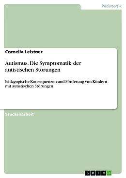 E-Book (pdf) Autismus - Die Symptomatik der autistischen Störungen - Pädagogische Konsequenzen und Förderung von Kindern mit autistischen Störungen von Cornelia Leistner