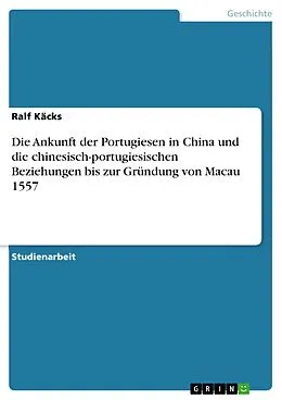 E-Book (epub) Die Ankunft der Portugiesen in China und die chinesisch-portugiesischen Beziehungen bis zur Gründung von Macau 1557 von Ralf Käcks