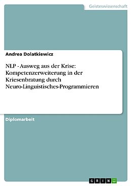 E-Book (pdf) NLP - Ausweg aus der Krise: Die mögliche Kompetenzerweiterung des in der Krisenberatung Tätigen durch die Ver- und Anwendung von Grundannahmen und Techniken des Neuro-Linguistischen-Programmierens von Andrea Dolatkiewicz