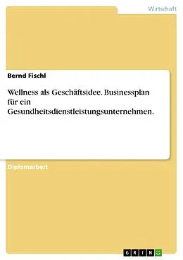 E-Book (pdf) Wellness als Geschäftsidee: Erstellung eines Businessplans für ein Gesundheitsdienstleistungsunternehmen von Bernd Fischl