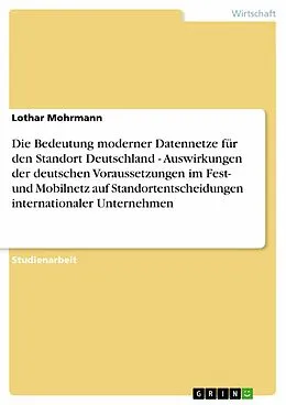 E-Book (epub) Die Bedeutung moderner Datennetze für den Standort Deutschland - Auswirkungen der deutschen Voraussetzungen im Fest- und Mobilnetz auf Standortentscheidungen internationaler Unternehmen von Lothar Mohrmann