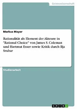E-Book (epub) Betrachtung der Annahme der Rationalität als handlungsleitendes Element der Akteure in den Rational Choice Ansätzen von James S. Coleman und Hartmut Esser und Kritik an derselben von Ilja Srubar von Markus Mayer