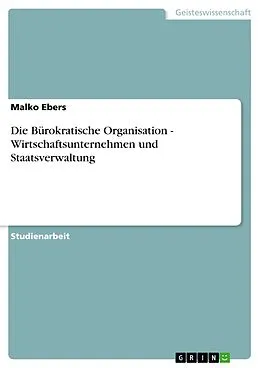 E-Book (epub) Die Bürokratische Organisation - Wirtschaftsunternehmen und Staatsverwaltung von Malko Ebers