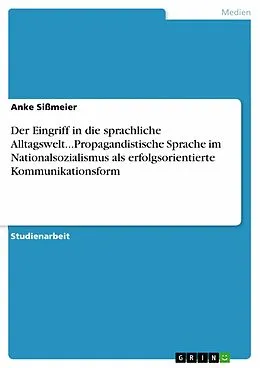 E-Book (epub) Der Eingriff in die sprachliche Alltagswelt...Propagandistische Sprache im Nationalsozialismus als erfolgsorientierte Kommunikationsform von Anke Sißmeier