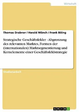 E-Book (epub) Strategische Geschäftsfelder - Abgrenzung des relevanten Marktes, Formen der (internationalen) Marktsegmentierung und Kernelemente einer Geschäftsfeldstrategie von Thomas Drabner, Harald Mönch, Frank Böing