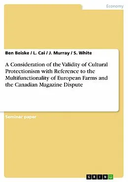 E-Book (epub) A Consideration of the Validity of Cultural Protectionism with Reference to the Multifunctionality of European Farms and the Canadian Magazine Dispute von Ben Beiske, L. Cai, J. Murray