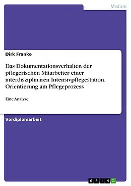 E-Book (epub) Analyse des Dokumentationsverhaltens der pflegerischen Mitarbeiter einer interdisziplinären Intensivpflegestation eines Krankenhauses der Regelversorgung bezüglich der Orientierung am Pflegeprozess von Dirk Franke